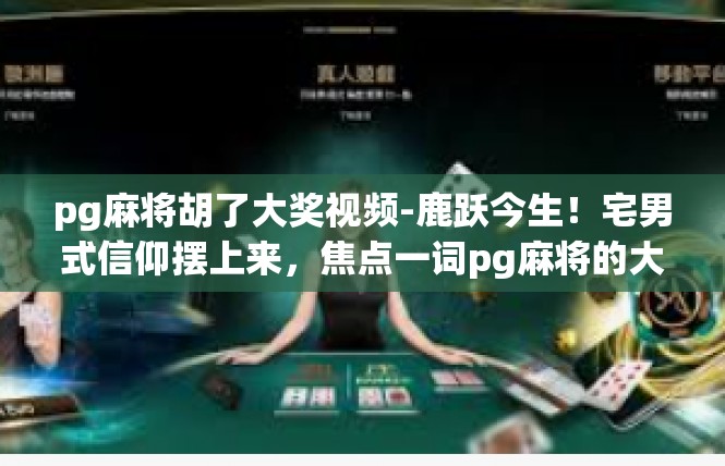 pg麻将胡了大奖视频-鹿跃今生！宅男式信仰摆上来，焦点一词pg麻将的大奖事件记录]pg麻将胡了大奖视频