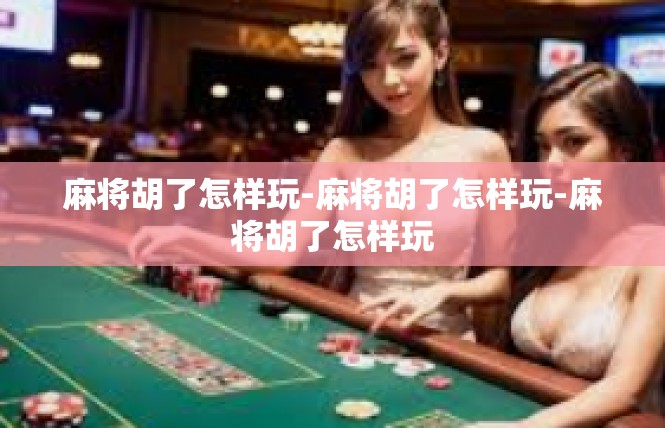 麻将胡了怎样玩-麻将胡了怎样玩-麻将胡了怎样玩