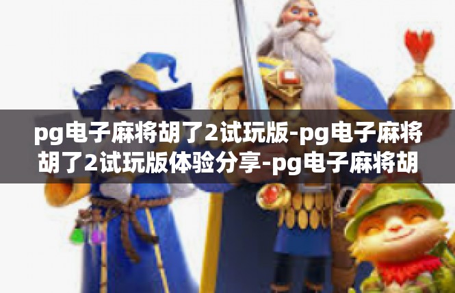 pg电子麻将胡了2试玩版-pg电子麻将胡了2试玩版体验分享-pg电子麻将胡了2试玩版