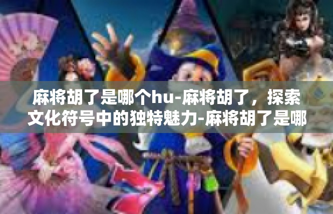 麻将胡了是哪个hu-麻将胡了，探索文化符号中的独特魅力-麻将胡了是哪个hu