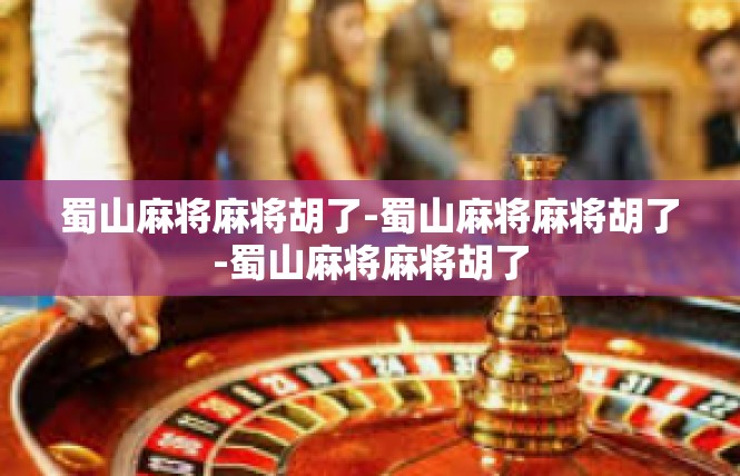 蜀山麻将麻将胡了-蜀山麻将麻将胡了-蜀山麻将麻将胡了