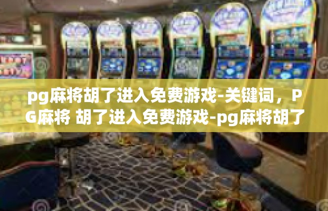 pg麻将胡了进入免费游戏-关键词，PG麻将 胡了进入免费游戏-pg麻将胡了进入免费游戏