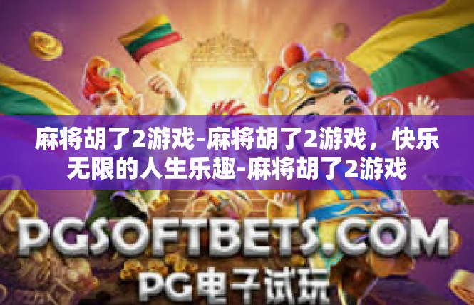 麻将胡了2游戏-麻将胡了2游戏，快乐无限的人生乐趣-麻将胡了2游戏