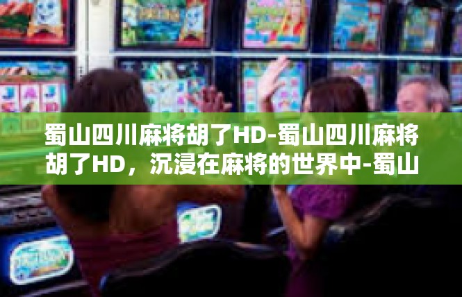 蜀山四川麻将胡了HD-蜀山四川麻将胡了HD，沉浸在麻将的世界中-蜀山四川麻将胡了HD