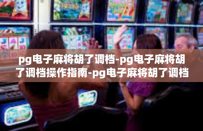 pg电子麻将胡了调档-pg电子麻将胡了调档操作指南-pg电子麻将胡了调档