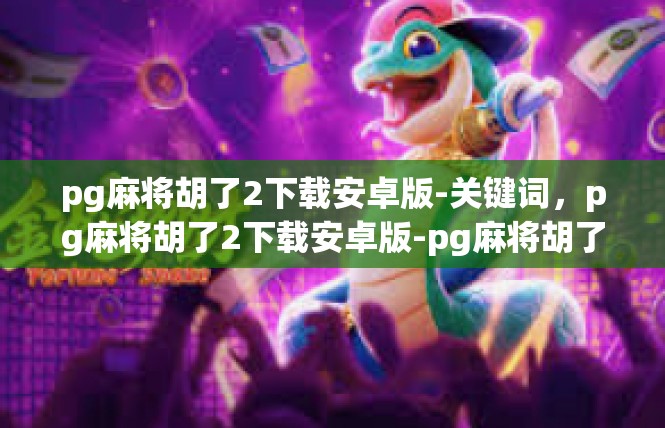 pg麻将胡了2下载安卓版-关键词，pg麻将胡了2下载安卓版-pg麻将胡了2下载安卓版