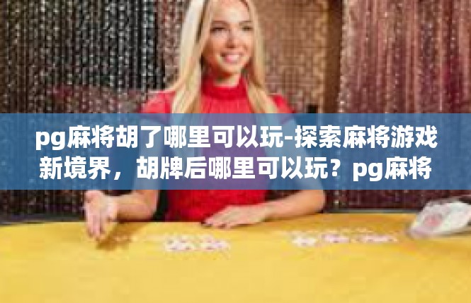 pg麻将胡了哪里可以玩-探索麻将游戏新境界，胡牌后哪里可以玩？pg麻将胡了哪里可以玩