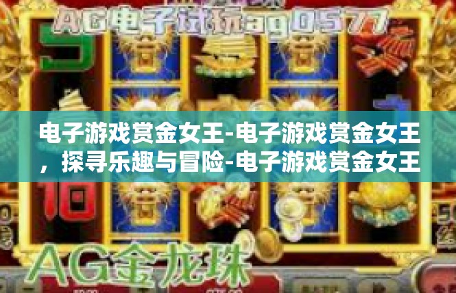电子游戏赏金女王-电子游戏赏金女王，探寻乐趣与冒险-电子游戏赏金女王