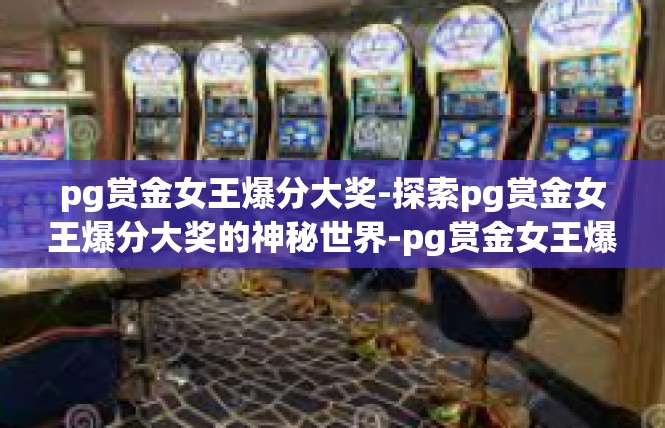 pg赏金女王爆分大奖-探索pg赏金女王爆分大奖的神秘世界-pg赏金女王爆分大奖