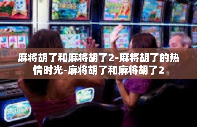 麻将胡了和麻将胡了2-麻将胡了的热情时光-麻将胡了和麻将胡了2