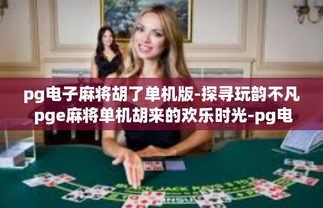 pg电子麻将胡了单机版-探寻玩韵不凡 pge麻将单机胡来的欢乐时光-pg电子麻将胡了单机版