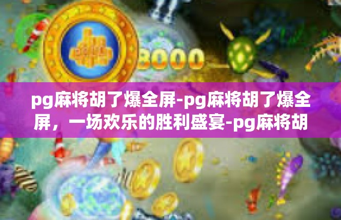 pg麻将胡了爆全屏-pg麻将胡了爆全屏，一场欢乐的胜利盛宴-pg麻将胡了爆全屏