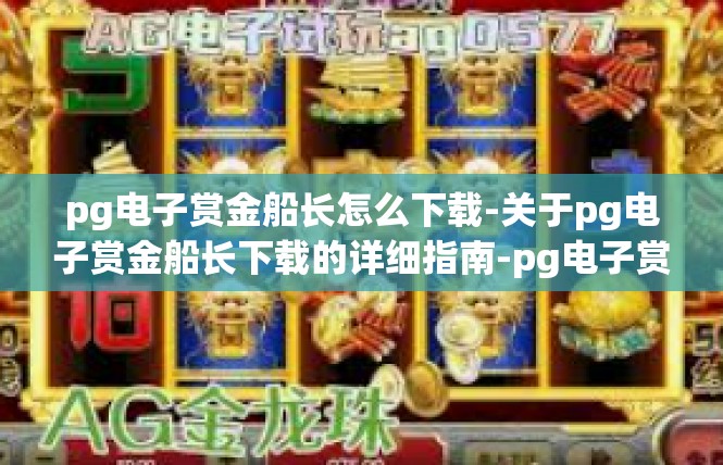pg电子赏金船长怎么下载-关于pg电子赏金船长下载的详细指南-pg电子赏金船长怎么下载