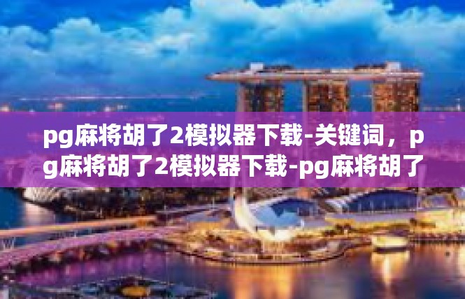 pg麻将胡了2模拟器下载-关键词，pg麻将胡了2模拟器下载-pg麻将胡了2模拟器下载