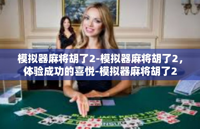 模拟器麻将胡了2-模拟器麻将胡了2，体验成功的喜悦-模拟器麻将胡了2