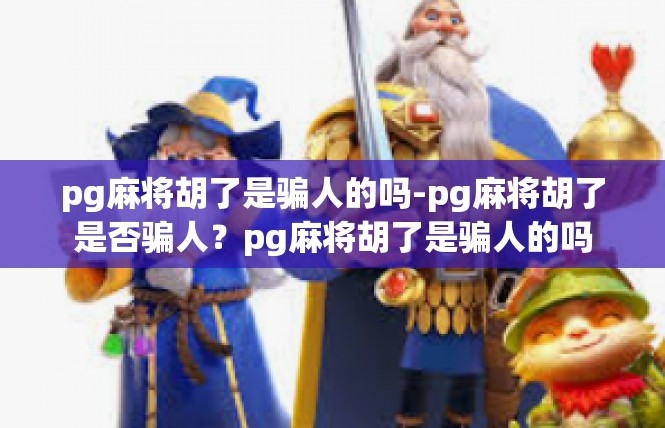 pg麻将胡了是骗人的吗-pg麻将胡了是否骗人？pg麻将胡了是骗人的吗