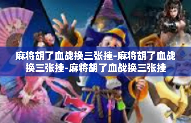 麻将胡了血战换三张挂-麻将胡了血战换三张挂-麻将胡了血战换三张挂