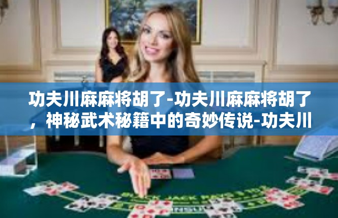 功夫川麻麻将胡了-功夫川麻麻将胡了，神秘武术秘籍中的奇妙传说-功夫川麻麻将胡了
