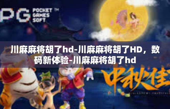 川麻麻将胡了hd-川麻麻将胡了HD，数码新体验-川麻麻将胡了hd