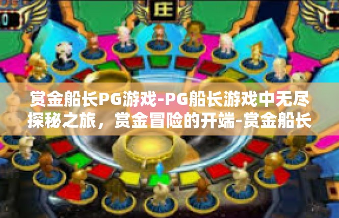 赏金船长PG游戏-PG船长游戏中无尽探秘之旅，赏金冒险的开端-赏金船长PG游戏
