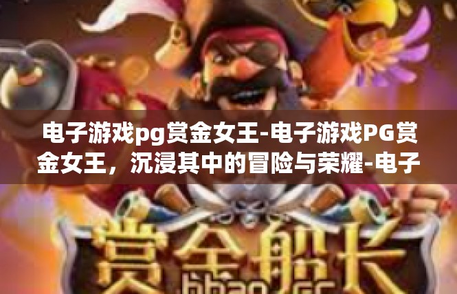 电子游戏pg赏金女王-电子游戏PG赏金女王，沉浸其中的冒险与荣耀-电子游戏pg赏金女王