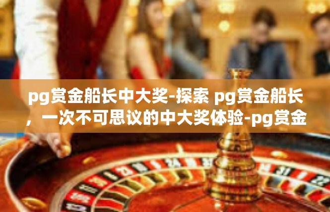 pg赏金船长中大奖-探索 pg赏金船长，一次不可思议的中大奖体验-pg赏金船长中大奖