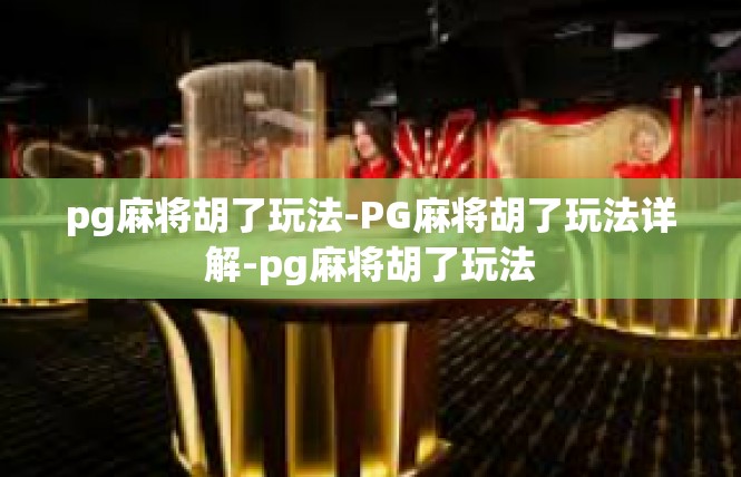 pg麻将胡了玩法-PG麻将胡了玩法详解-pg麻将胡了玩法