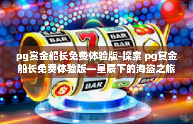 pg赏金船长免费体验版-探索 pg赏金船长免费体验版—星辰下的海盗之旅-pg赏金船长免费体验版