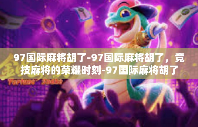97国际麻将胡了-97国际麻将胡了，竞技麻将的荣耀时刻-97国际麻将胡了