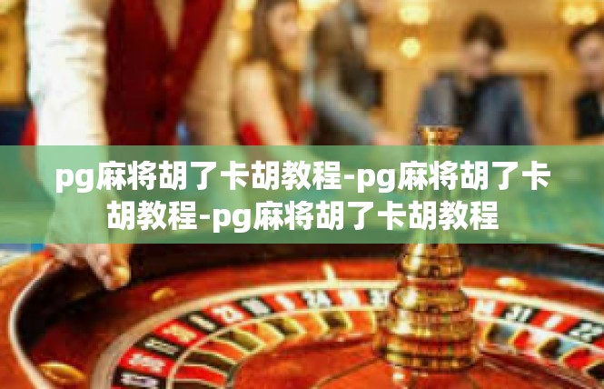 pg麻将胡了卡胡教程-pg麻将胡了卡胡教程-pg麻将胡了卡胡教程
