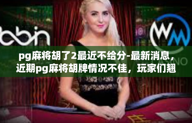 pg麻将胡了2最近不给分-最新消息，近期pg麻将胡牌情况不佳，玩家们翘首以盼-pg麻将胡了2最近不给分
