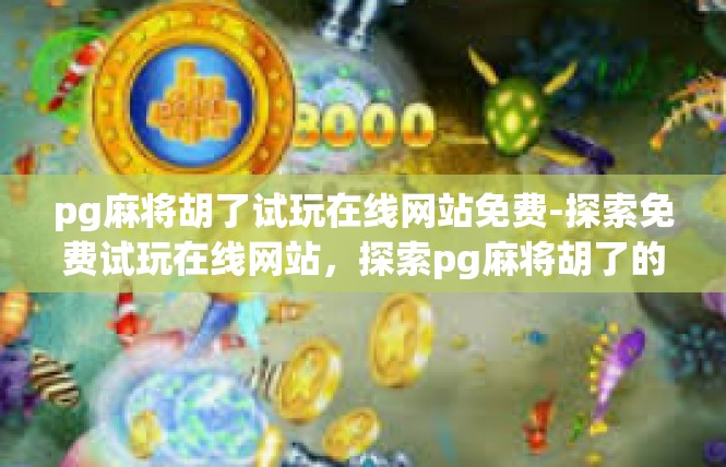 pg麻将胡了试玩在线网站免费-探索免费试玩在线网站，探索pg麻将胡了的奇妙试玩之旅-pg麻将胡了试玩在线网站免费