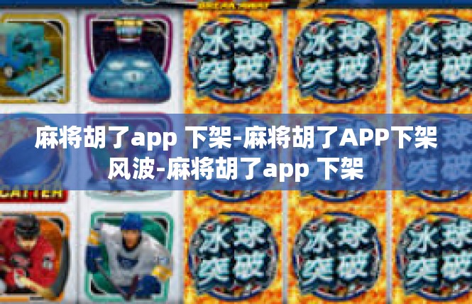 麻将胡了app 下架-麻将胡了APP下架风波-麻将胡了app 下架