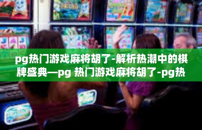pg热门游戏麻将胡了-解析热潮中的棋牌盛典—pg 热门游戏麻将胡了-pg热门游戏麻将胡了