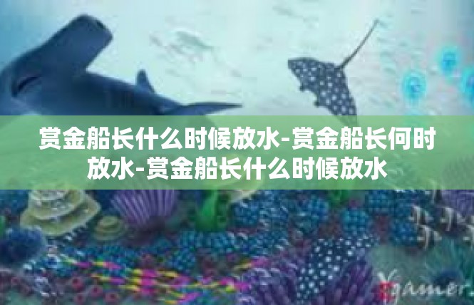 赏金船长什么时候放水-赏金船长何时放水-赏金船长什么时候放水
