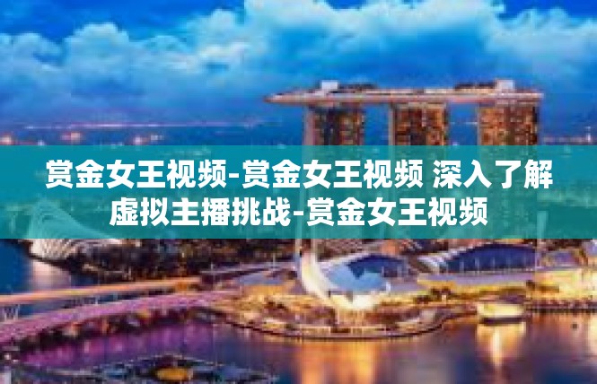 赏金女王视频-赏金女王视频 深入了解虚拟主播挑战-赏金女王视频