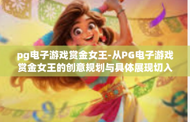 pg电子游戏赏金女王-从PG电子游戏赏金女王的创意规划与具体展现切入关键词解析-pg电子游戏赏金女王
