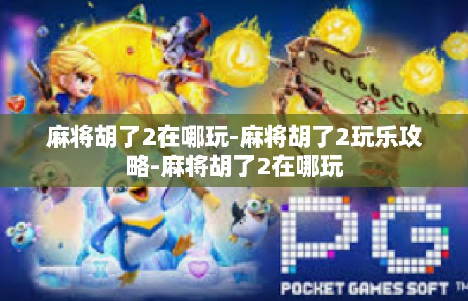麻将胡了2在哪玩-麻将胡了2玩乐攻略-麻将胡了2在哪玩