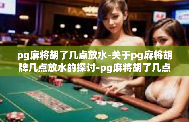 pg麻将胡了几点放水-关于pg麻将胡牌几点放水的探讨-pg麻将胡了几点放水