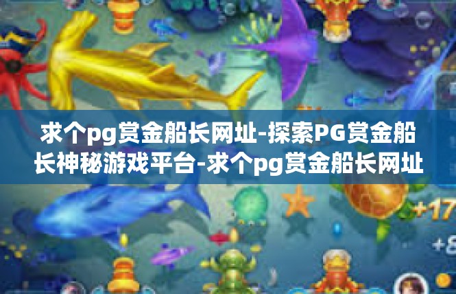 求个pg赏金船长网址-探索PG赏金船长神秘游戏平台-求个pg赏金船长网址