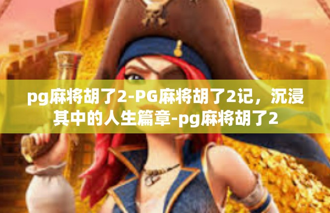pg麻将胡了2-PG麻将胡了2记，沉浸其中的人生篇章-pg麻将胡了2