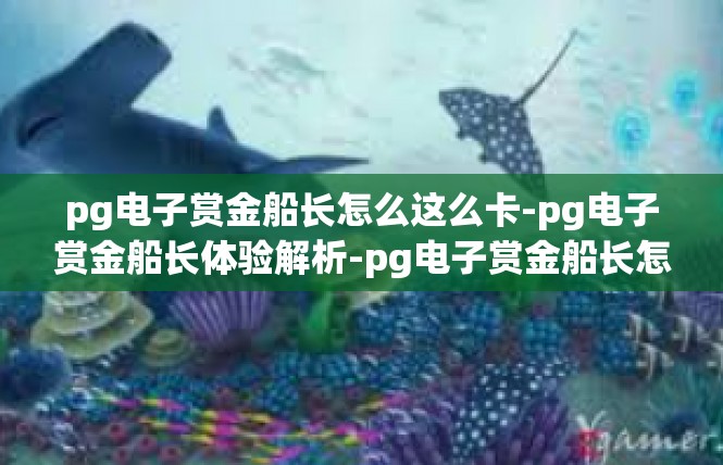 pg电子赏金船长怎么这么卡-pg电子赏金船长体验解析-pg电子赏金船长怎么这么卡