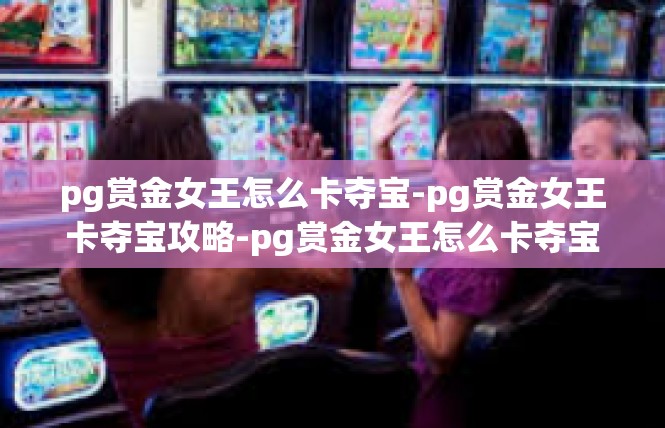 pg赏金女王怎么卡夺宝-pg赏金女王卡夺宝攻略-pg赏金女王怎么卡夺宝