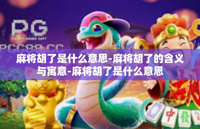 麻将胡了是什么意思-麻将胡了的含义与寓意-麻将胡了是什么意思