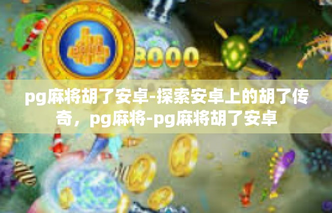 pg麻将胡了安卓-探索安卓上的胡了传奇，pg麻将-pg麻将胡了安卓