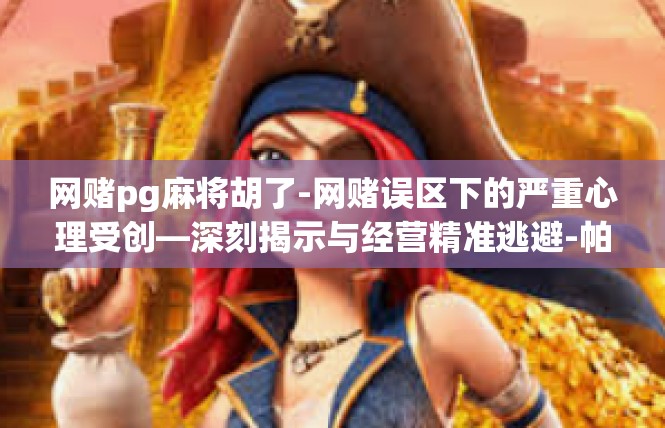 网赌pg麻将胡了-网赌误区下的严重心理受创—深刻揭示与经营精准逃避-帕帕日拉网络麻将戒赌手册-网赌pg麻将胡了