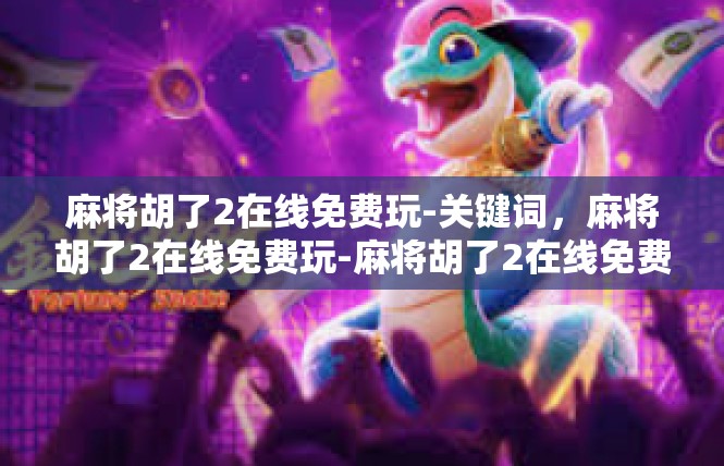 麻将胡了2在线免费玩-关键词，麻将胡了2在线免费玩-麻将胡了2在线免费玩