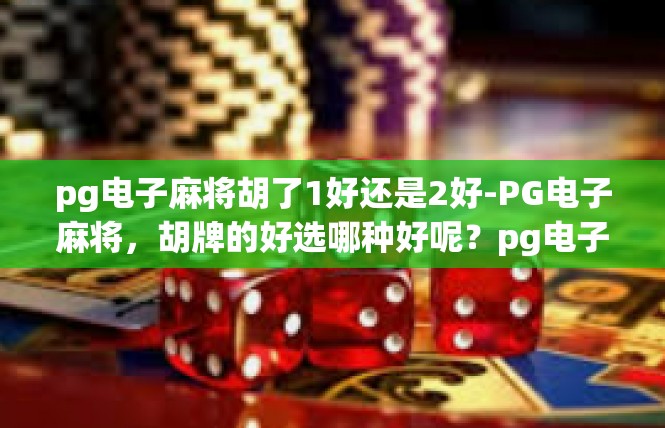 pg电子麻将胡了1好还是2好-PG电子麻将，胡牌的好选哪种好呢？pg电子麻将胡了1好还是2好