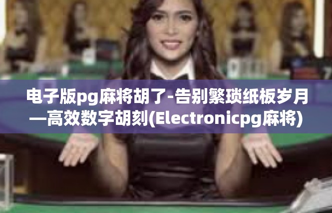电子版pg麻将胡了-告别繁琐纸板岁月—高效数字胡刻(Electronicpg麻将)的美好新纪元-电子版pg麻将胡了