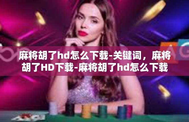 麻将胡了hd怎么下载-关键词，麻将胡了HD下载-麻将胡了hd怎么下载